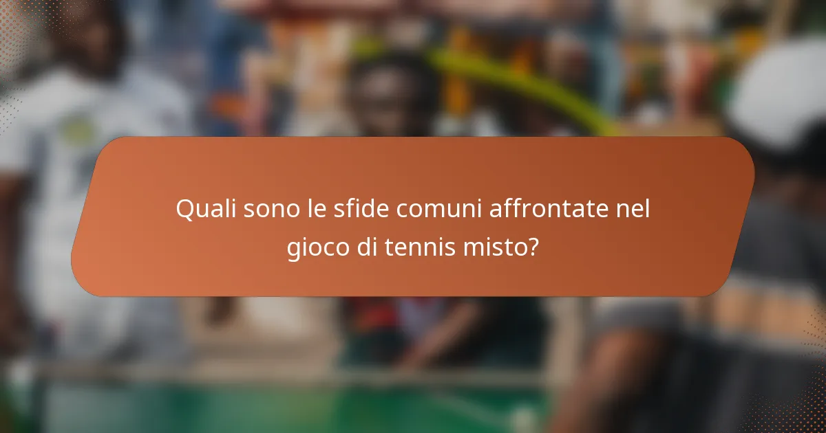 Quali sono le sfide comuni affrontate nel gioco di tennis misto?
